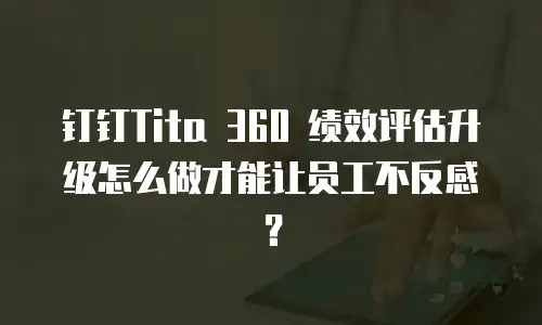 钉钉Tita 360 绩效评估升级怎么做才能让员工不反感？