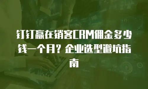 钉钉赢在销客CRM佣金多少钱一个月？企业选型避坑指南