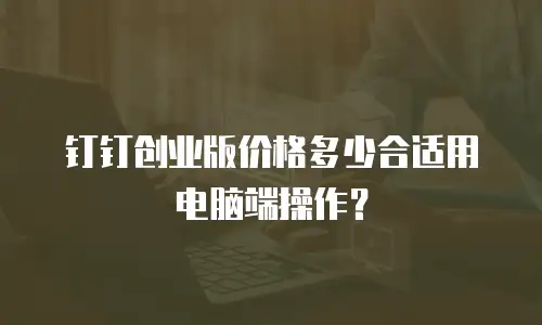 钉钉创业版价格多少合适用电脑端操作？