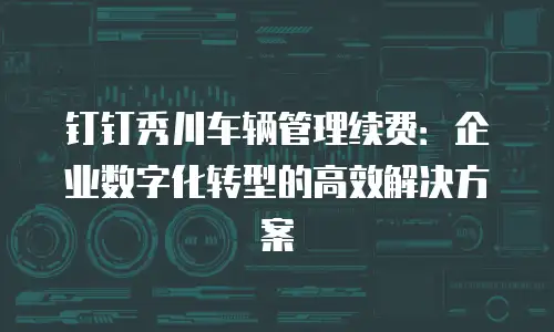 钉钉秀川车辆管理续费：企业数字化转型的高效解决方案