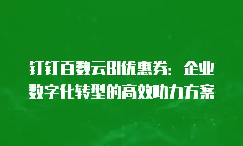 钉钉百数云BI优惠券：企业数字化转型的高效助力方案