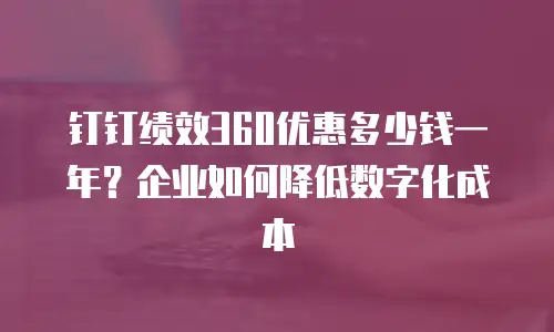 钉钉绩效360优惠多少钱一年？企业如何降低数字化成本