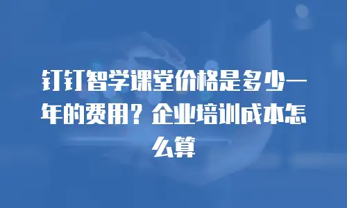 钉钉智学课堂价格是多少一年的费用？企业培训成本怎么算