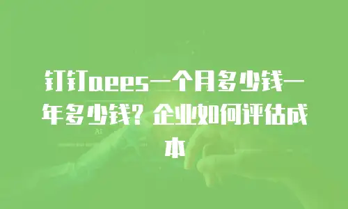 钉钉aees一个月多少钱一年多少钱？企业如何评估成本