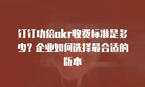 钉钉功倍okr收费标准是多少？企业如何选择最合适的版本