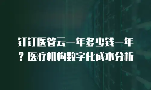 钉钉医管云一年多少钱一年？医疗机构数字化成本分析