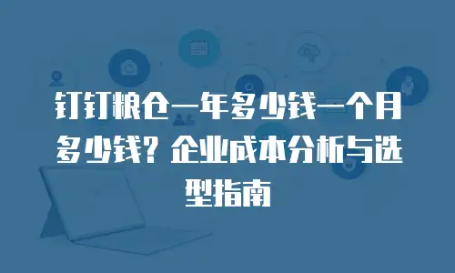 钉钉粮仓一年多少钱一个月多少钱？企业成本分析与选型指南