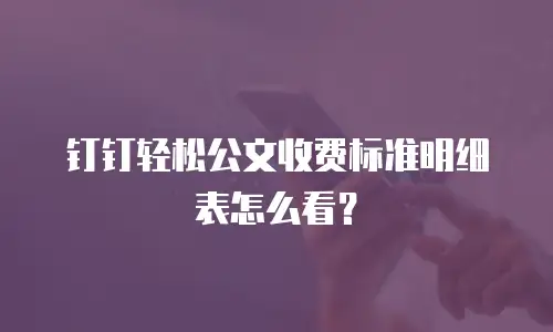 钉钉轻松公文收费标准明细表怎么看？