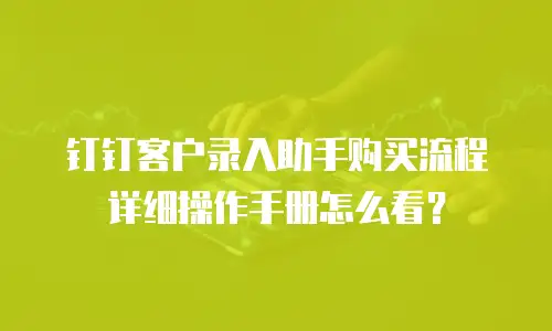 钉钉客户录入助手购买流程详细操作手册怎么看？