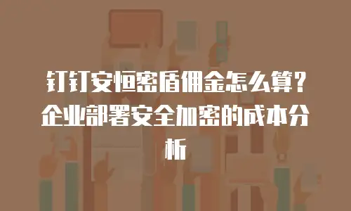 钉钉安恒密盾佣金怎么算？企业部署安全加密的成本分析