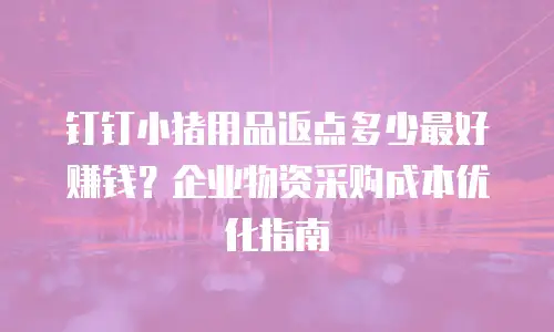 钉钉小猪用品返点多少最好赚钱？企业物资采购成本优化指南