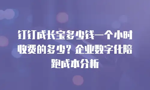 钉钉成长宝多少钱一个小时收费的多少？企业数字化陪跑成本分析