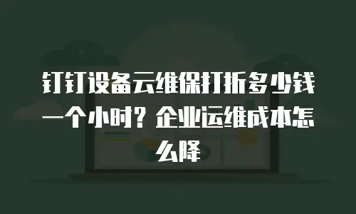 钉钉设备云维保打折多少钱一个小时？企业运维成本怎么降