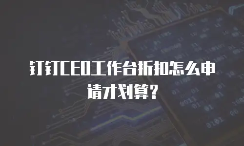 钉钉CEO工作台折扣怎么申请才划算？