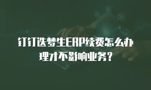 钉钉迭梦生ERP续费怎么办理才不影响业务？