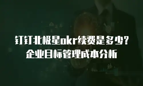 钉钉北极星okr续费是多少？企业目标管理成本分析