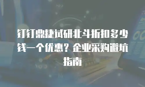 钉钉鼎捷试研北斗折扣多少钱一个优惠？企业采购避坑指南
