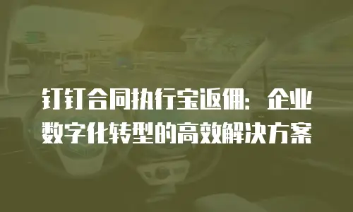 钉钉合同执行宝返佣：企业数字化转型的高效解决方案