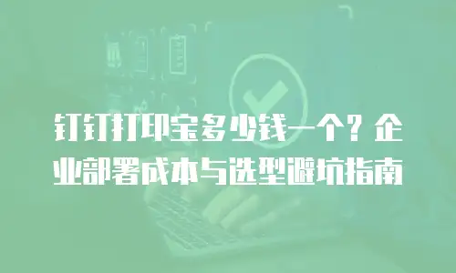 钉钉打印宝多少钱一个？企业部署成本与选型避坑指南
