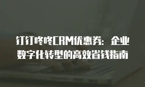 钉钉咚咚CRM优惠券：企业数字化转型的高效省钱指南