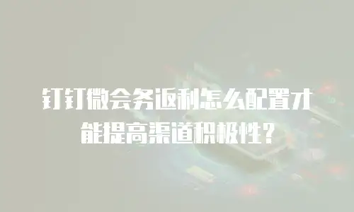 钉钉微会务返利怎么配置才能提高渠道积极性？