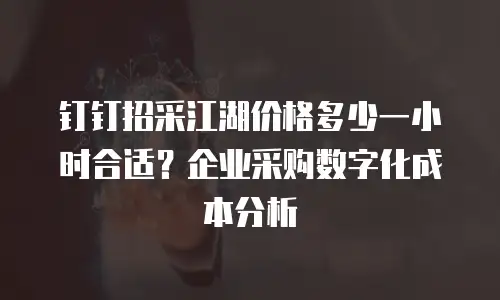 钉钉招采江湖价格多少一小时合适？企业采购数字化成本分析