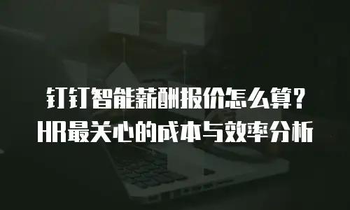 钉钉智能薪酬报价怎么算？HR最关心的成本与效率分析