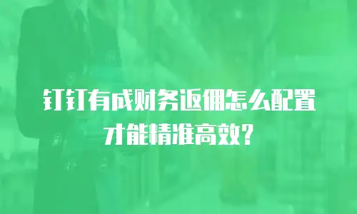 钉钉有成财务返佣怎么配置才能精准高效？
