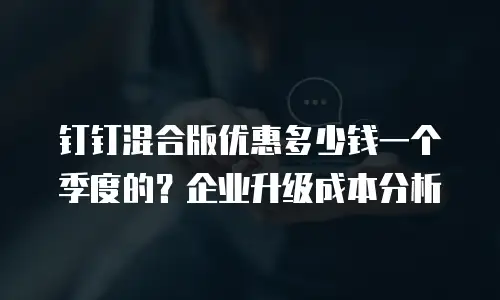 钉钉混合版优惠多少钱一个季度的？企业升级成本分析