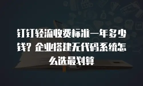 钉钉轻流收费标准一年多少钱？企业搭建无代码系统怎么选最划算