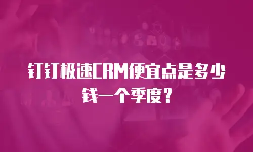 钉钉极速CRM便宜点是多少钱一个季度？