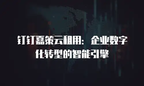 钉钉嘉策云租用：企业数字化转型的智能引擎