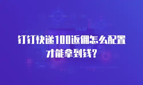 钉钉快递100返佣怎么配置才能拿到钱？