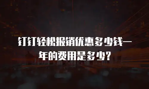 钉钉轻松报销优惠多少钱一年的费用是多少？