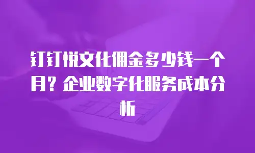 钉钉悦文化佣金多少钱一个月？企业数字化服务成本分析