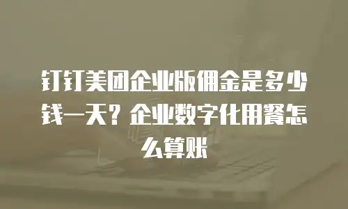 钉钉美团企业版佣金是多少钱一天？企业数字化用餐怎么算账