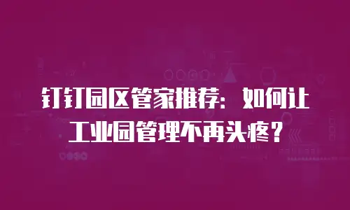 钉钉园区管家推荐：如何让工业园管理不再头疼？