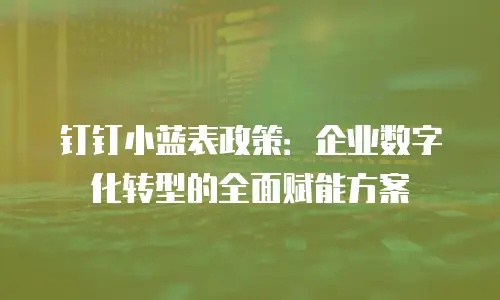 钉钉小蓝表政策：企业数字化转型的全面赋能方案