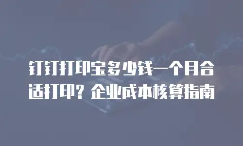 钉钉打印宝多少钱一个月合适打印？企业成本核算指南