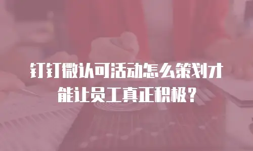 钉钉微认可活动怎么策划才能让员工真正积极？
