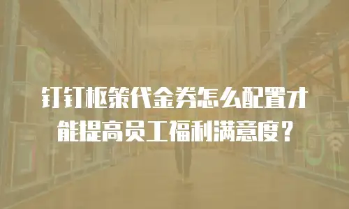 钉钉枢策代金券怎么配置才能提高员工福利满意度？