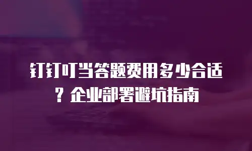 钉钉叮当答题费用多少合适？企业部署避坑指南