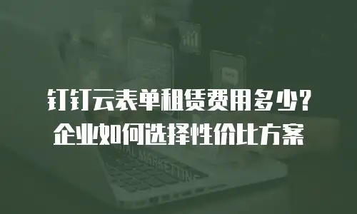 钉钉云表单租赁费用多少？企业如何选择性价比方案