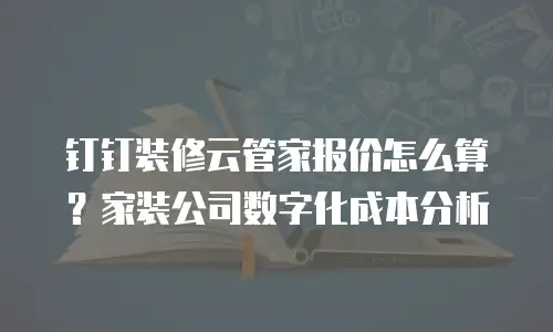 钉钉装修云管家报价怎么算？家装公司数字化成本分析