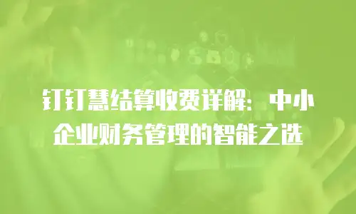钉钉慧结算收费详解：中小企业财务管理的智能之选