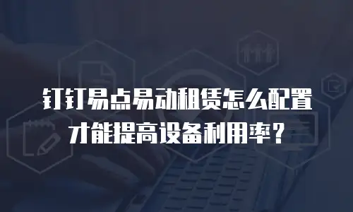 钉钉易点易动租赁怎么配置才能提高设备利用率？