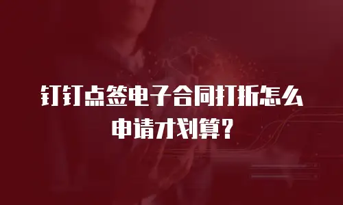 钉钉点签电子合同打折怎么申请才划算？
