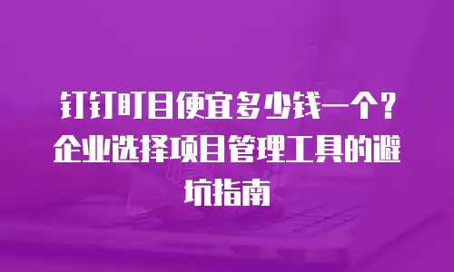 钉钉盯目便宜多少钱一个？企业选择项目管理工具的避坑指南