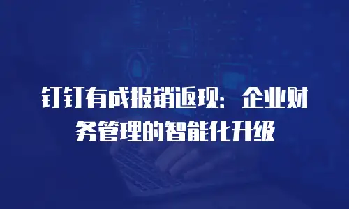 钉钉有成报销返现：企业财务管理的智能化升级
