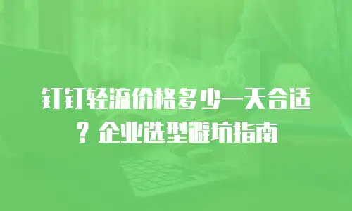 钉钉轻流价格多少一天合适？企业选型避坑指南